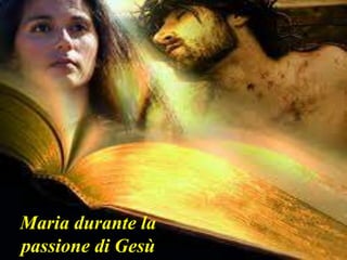 Maria durante la
passione di Gesù
 