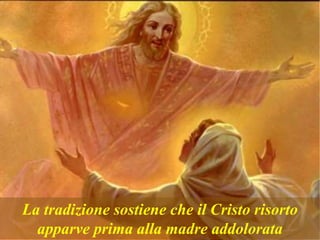 La tradizione sostiene che il Cristo risorto
apparve prima alla madre addolorata
 