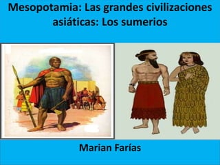 Mesopotamia: Las grandes civilizaciones
asiáticas: Los sumerios
Marian Farías
 