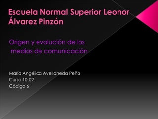 Escuela Normal Superior Leonor Álvarez Pinzón Origen y evolución de los  medios de comunicación  María Angélica Avellaneda Peña Curso 10-02  Código 6  