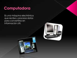 Computadora Es una máquina electrónica que recibe y procesa datos para convertirlos en información útil.