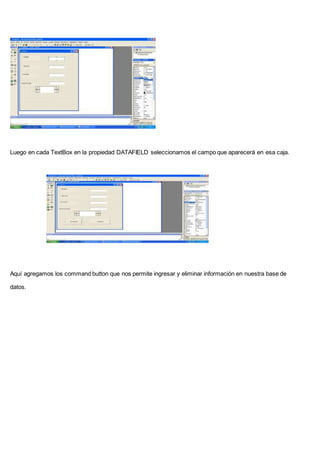 Luego en cada TextBox en la propiedad DATAFIELD seleccionamos el campo que aparecerá en esa caja.
Aquí agregamos los command button que nos permite ingresar y eliminar información en nuestra base de
datos.
 