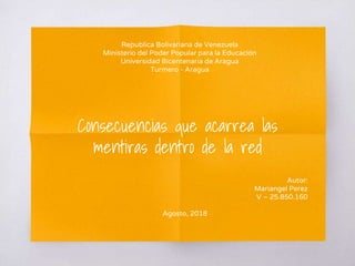 Consecuencias que acarrea las
mentiras dentro de la red
Republica Bolivariana de Venezuela
Ministerio del Poder Popular para la Educación
Universidad Bicentenaria de Aragua
Turmero - Aragua
Autor:
Mariangel Perez
V – 25.850.160
Agosto, 2018
 