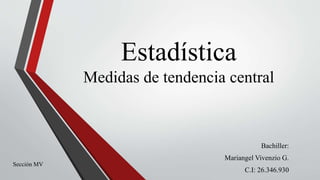 Estadística
Medidas de tendencia central
Bachiller:
Mariangel Vivenzio G.
C.I: 26.346.930
Sección MV
 