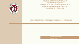 ELEMENTOS ESTETICOS Y EXPRESIVOS UTLIZADOS EN LA PROPAGANDA
Mariangely Jimenez
26.556.430
REPÚBLICA BOLIVARIANA DE VENEZUELA
UNIVERSIDAD FERMÍN TORO
DECANATO DE CIENCIAS ECONÓMICAS Y SOCIALES
LICENCIATURA EN COMUNICACIÓN SOCIAL
BARQUISIMETO, ESTADO LARA
 