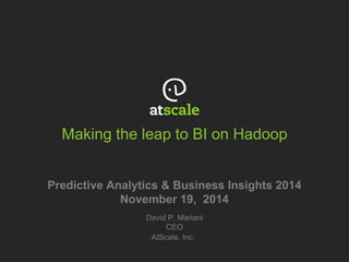 Making the leap to BI on Hadoop
Predictive Analytics & Business Insights 2014
November 19, 2014
David P. Mariani
CEO
AtScale, Inc.
 