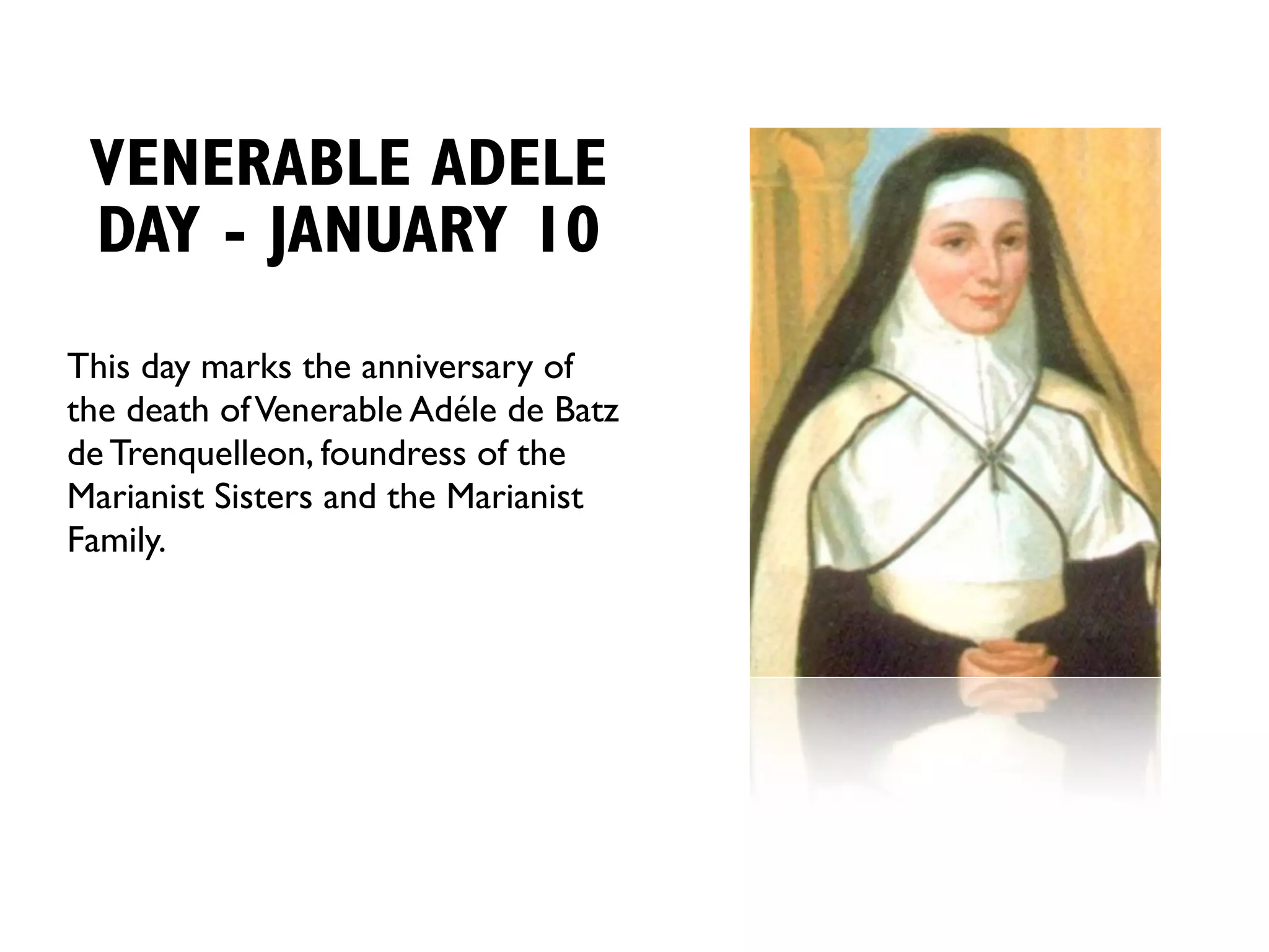 VENERABLE ADELE
 DAY - JANUARY 10
This day marks the anniversary of
the death of Venerable Adéle de Batz
de Trenquelleon, foundress of the
Marianist Sisters and the Marianist
Family.
 