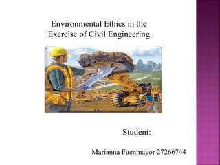 Marianna Fuenmayor 27266744
Student:
Environmental Ethics in the
Exercise of Civil Engineering
 
