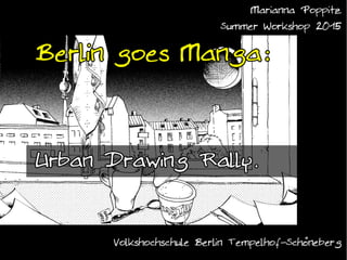Marianna Poppitz
Summer Workshop 2015
VHS Berlin Tempelhof-Schöneberg
http://urbanplanetcomix.com/
Berlin Goes Manga:
Urban Drawing Rally.
 