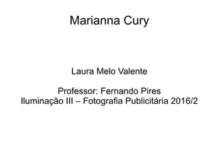 Marianna Cury
Laura Melo Valente
Professor: Fernando Pires
Iluminação III – Fotografia Publicitária 2016/2
 