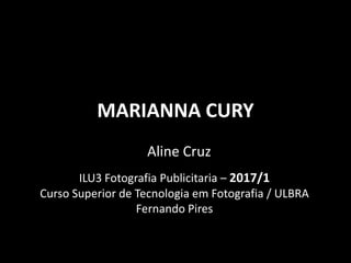 MARIANNA CURY
Aline Cruz
ILU3 Fotografia Publicitaria – 2017/1
Curso Superior de Tecnologia em Fotografia / ULBRA
Fernando Pires
 