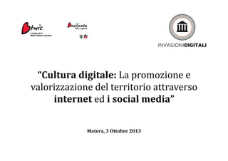 “Cultura	
  digitale:	
  La	
  promozione	
  e	
  
valorizzazione	
  del	
  territorio	
  attraverso	
  
internet	
  ed	
  i	
  social	
  media”	
  
Matera,	
  3	
  Ottobre	
  2013	
  
 
