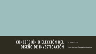 CONCEPCIÓN O ELECCIÓN DEL
DISEÑO DE INVESTIGACIÓN
CAPÍTULO VII
Ing. Mariann Compeán Mendoza
 
