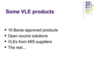 Some VLE products 10 Becta approved products Open source solutions VLEs from MIS suppliers The rest… 