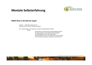 Mentale Selbsterfahrung


KNR07 Reise in die Welt der Augen 

          Dozentin:   Judith Bolz (Produzentin und
          Sprecherin der CD „Reise in die Welt des Auges“)

          Ziel : Verspannungen in den Augen mit mentalen Vorstellungsbildern auflösen
                           Inhalte: 
                                            Sehfunktionen mit anatomischen Vorstellungsbildern fördern
                                            Das Auge aufstellen und die Augenfunktionen begreifen
                                            Eine 50 Minütige Reise durch das Auge erleben
                                            Die Akkomodation in einem sehr entspannten Zustand anregen
                                            Den Fluss des Kammerwassers visualisieren und vieles mehr




                                                                                          Naturheilzentrum für Sehen und Gesundheit / www.mariannewiendl.de ©
 
