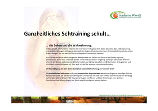 Ganzheitliches Sehtraining schult…
        … das Sehen und die Wahrnehmung.
        Anfang des 19. Jahrhunderts erkannte der amerikanische Augenarzt Dr. Bates als erstes, dass mit Entspannung 
        und gezielten Übungen die Regenerationskraft der Augen aktiviert werden kann. Er entwickelte damals die ersten 
        Augenübungen, die vor allem auf der Grundlage von Entspannung basieren. 

        Auch heute sind es vor allem mangelnde Beweglichkeit von Körper und Geist die das Sehen ungünstig 
        beeinflussen. Starre lässt unflexibel werden und macht das Denken eingleisig. Ständiges fokussiertes Arbeiten 
        schon in der Schule, später bei der Bildschirmarbeit, verstärkte Naharbeit und Brillen halten die Augen fest und 
        schränken unsere Sichtweise ein. Dies wirkt sich auf die gesamte Lebenseinstellung aus. 

        Die Beschäftigung mit dem Sehen beeinflusst unsere Wahrnehmung und unseren Geist!

        Im ganzheitlichen Sehtraining und in der systemischen Augentherapie werden die Augen als lebendiger Teil des 
        Körpers betrachte. Sie werden von der eigenen Konstitution wie auch vom Umfeld beeinflusst und sind abhängig 
        von Körper, Geist und Seele. Mit Übungen für Augen und Körper und dem Arbeiten an einer positiven 
        Grundeinstellung können Augen und Sehen lange lebendig und gesund bleiben.




                                                                             Naturheilzentrum für Sehen und Gesundheit / www.mariannewiendl.de ©
 