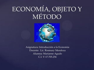 ECONOMÍA, OBJETO Y
MÉTODO

Asignatura: Introducción a la Economía
Docente: Lic. Rosmary Mendoza
Alumna: Marianne Agudo
C.I. V-17.705.256

 