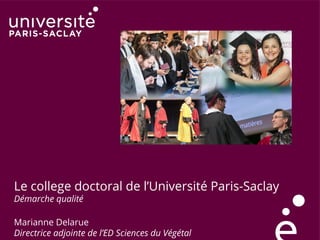 Le college doctoral de l’Université Paris-Saclay
Démarche qualité
Marianne Delarue
Directrice adjointe de l’ED Sciences du Végétal
 