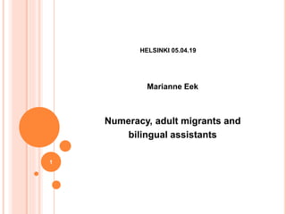 HELSINKI 05.04.19
Marianne Eek
Numeracy, adult migrants and
bilingual assistants
1
 