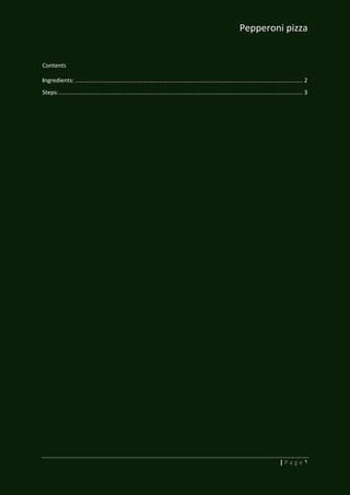 Pepperoni pizza
1| P a g e
Contents
Ingredients: ............................................................................................................................ 2
Steps:..................................................................................................................................... 3
 