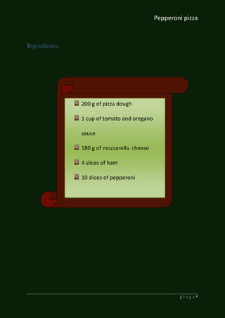 Pepperoni pizza
2| P a g e
Ingredients:
200 g of pizza dough
1 cup of tomato and oregano
sauce
180 g of mozzarella cheese
4 slices of ham
10 slices of pepperoni
 