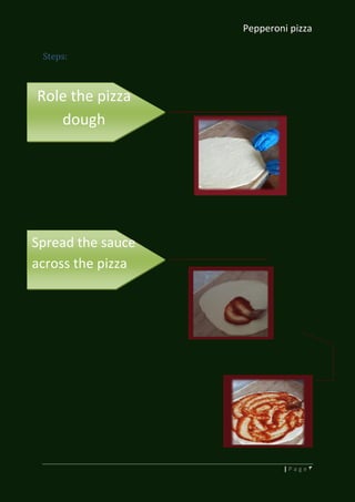 Pepperoni pizza
3| P a g e
Steps:
Spread the sauce
across the pizza
Role the pizza
dough
 