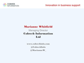Innovation in business support
Marianne Whitfield
Managing Director
Cobweb Information
Ltd
www.cobwebinfo.com
@CobwebInfo
@MarianneW_
 