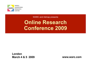 WARC and Admap presents


        Online Research
        Conference 2009



London
                                        www.warc.com
March 4 & 5 2009
 