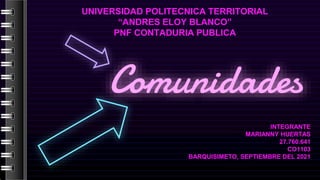 Comunidades
UNIVERSIDAD POLITECNICA TERRITORIAL
“ANDRES ELOY BLANCO”
PNF CONTADURIA PUBLICA
INTEGRANTE
• MARIANNY HUERTAS
 27.760.641
CO1103
BARQUISIMETO, SEPTIEMBRE DEL 2021
 