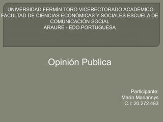 UNIVERSIDAD FERMÍN TORO VICERECTORADO ACADÉMICO 
FACULTAD DE CIENCIAS ECONÓMICAS Y SOCIALES ESCUELA DE 
COMUNICACIÓN SOCIAL 
ARAURE - EDO.PORTUGUESA 
Opinión Publica 
Participante: 
Marín Mariannys 
C.I: 20.272.483 
 