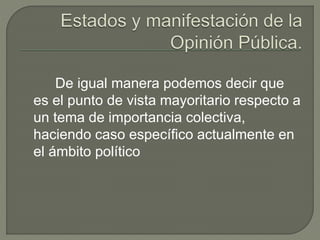 De igual manera podemos decir que 
es el punto de vista mayoritario respecto a 
un tema de importancia colectiva, 
haciendo caso específico actualmente en 
el ámbito político 
 