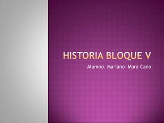 HISTORIA BLOQUE V Alumno. Mariano  Mora Cano 