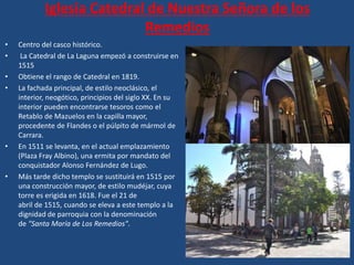 Iglesia Catedral de Nuestra Señora de los
Remedios
• Centro del casco histórico.
• La Catedral de La Laguna empezó a const...