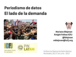 Periodismo de datos
El lado de la demanda
Mariano Blejman
Knight Fellow ICFJ
@blejman
mblejman@icfj.org
Conferencia Regional de Datos Abiertos
Montevideo, 26 y 27 de Junio - 2013
 