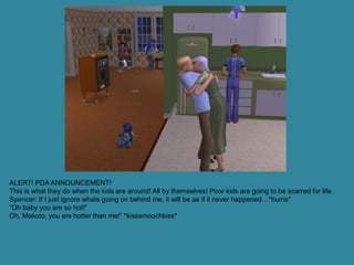 ALERT! PDA ANNOUNCEMENT!
This is what they do when the kids are around! All by themselves! Poor kids are going to be scarred for life.
Spencer: If I just ignore whats going on behind me, it will be as if it never happened…*hums*
“Oh baby you are so hot!”
Oh, Makoto, you are hotter than me!” *kisssmoochkiss*
 