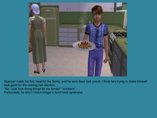 Spencer made his first meal for the family, and he sure does look proud. I think he’s trying to make himself
look good for the coming heir election.
“No, I just love doing things for my family!” *snickers*
Fortunately, he didn’t inherit Ginger’s burnt food syndrome.
 