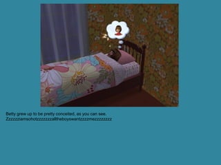 Betty grew up to be pretty conceited, as you can see.
Zzzzzziamsohotzzzzzzzalltheboyswantzzzzmezzzzzzzz
 