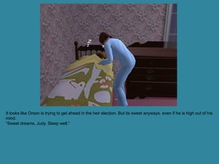 It looks like Orson is trying to get ahead in the heir election. But its sweet anyways, even if he is high out of his
mind.
“Sweet dreams, Judy. Sleep well.”
 
