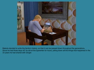 Makoto decided to write the family’s history, so that it can be passed down throughout the generations.
Since he had three days off, he sat at the typewriter for hours, jotting down all the things that happened in the
33 years he had shared with Ginger.
 