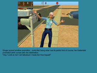 Ginger scored another promotion…looks like being elder has its perks! And of course, her trademark
promotion stink comes with the celebration.
“Hey ! Look at me! I am fabulous! I made the Vice Squad!”
 