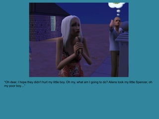 “Oh dear, I hope they didn’t hurt my little boy. Oh my, what am I going to do? Aliens took my little Spencer, oh
my poor boy…”
 