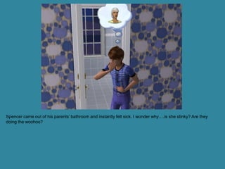 Spencer came out of his parents’ bathroom and instantly felt sick. I wonder why….is she stinky? Are they
doing the woohoo?
 