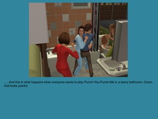 …..And this is what happens when everyone wants to play Punch-You-Punch-Me in a teeny bathroom. Orson,
that looks painful.
 