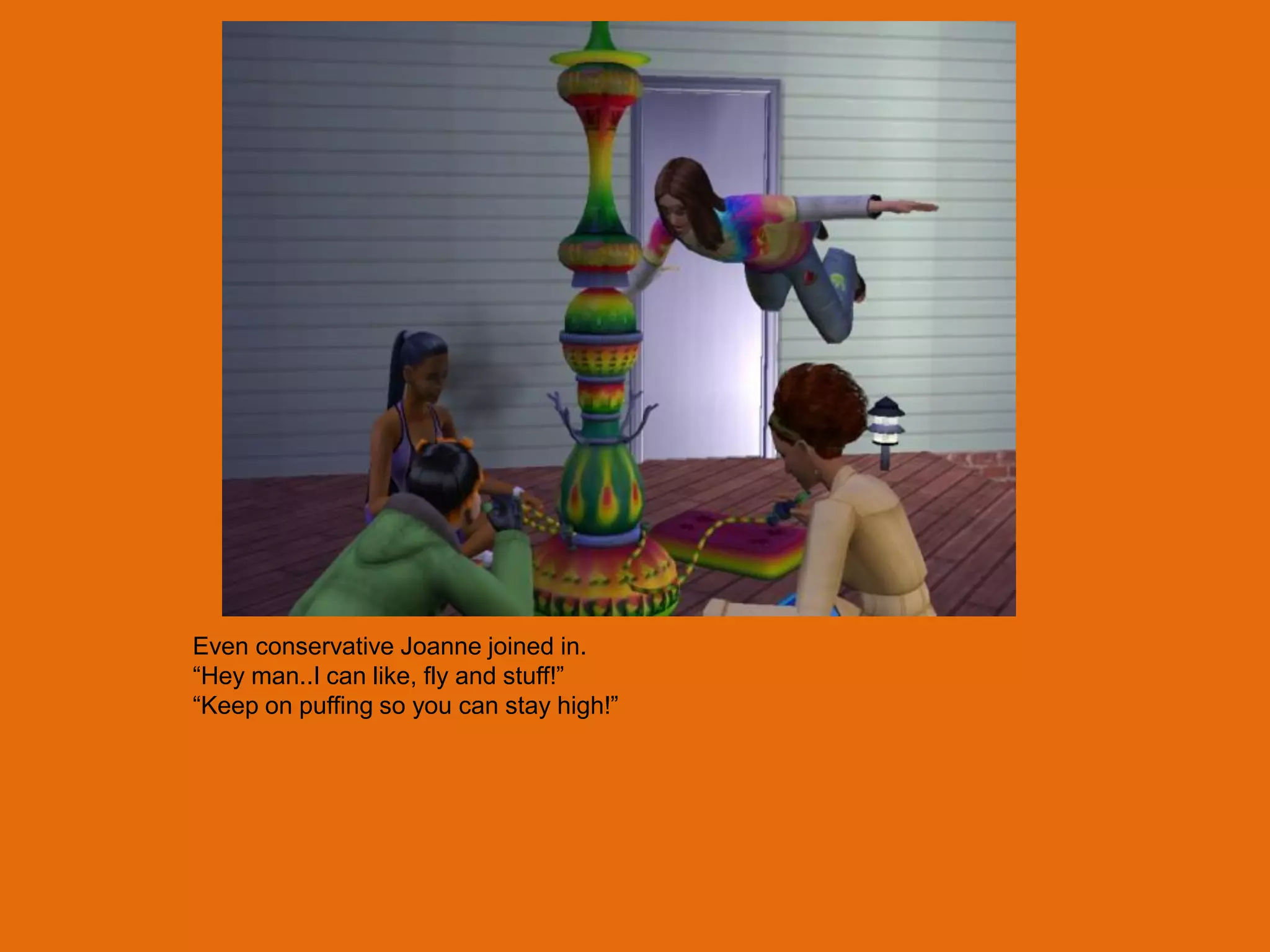 Even conservative Joanne joined in.
“Hey man..I can like, fly and stuff!”
“Keep on puffing so you can stay high!”
 