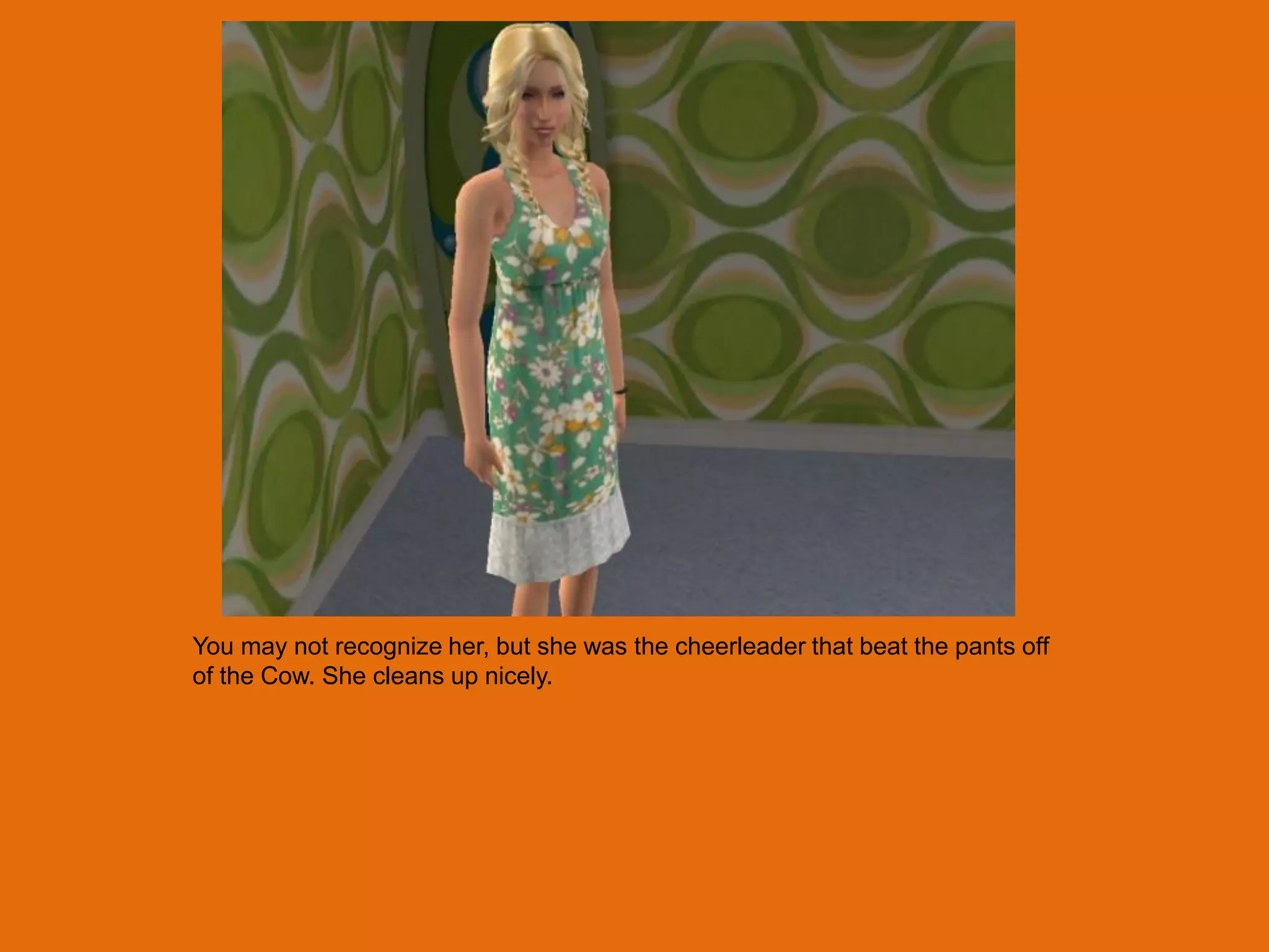 You may not recognize her, but she was the cheerleader that beat the pants off
of the Cow. She cleans up nicely.
 