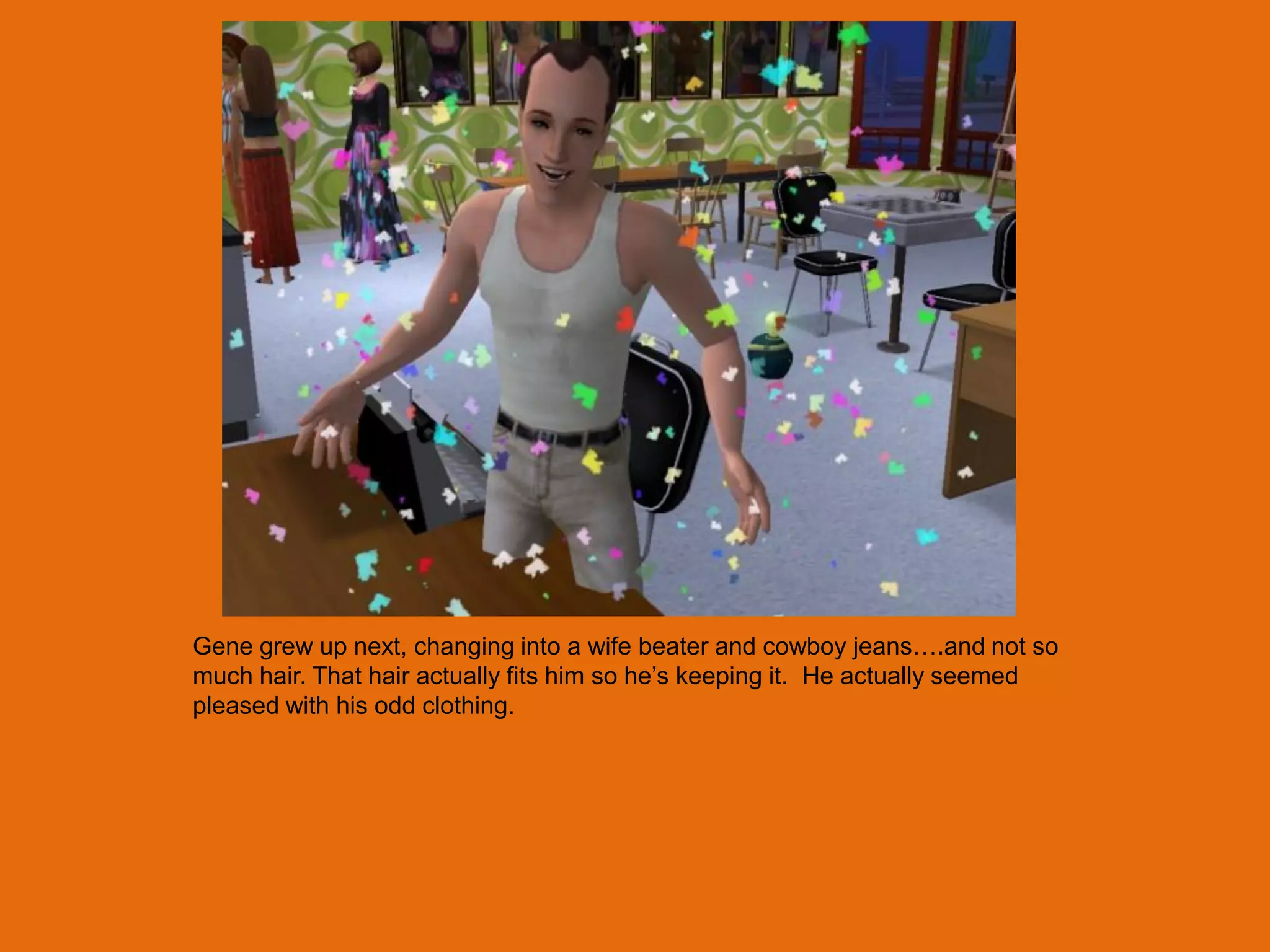 Gene grew up next, changing into a wife beater and cowboy jeans….and not so
much hair. That hair actually fits him so he‟s keeping it. He actually seemed
pleased with his odd clothing.
 