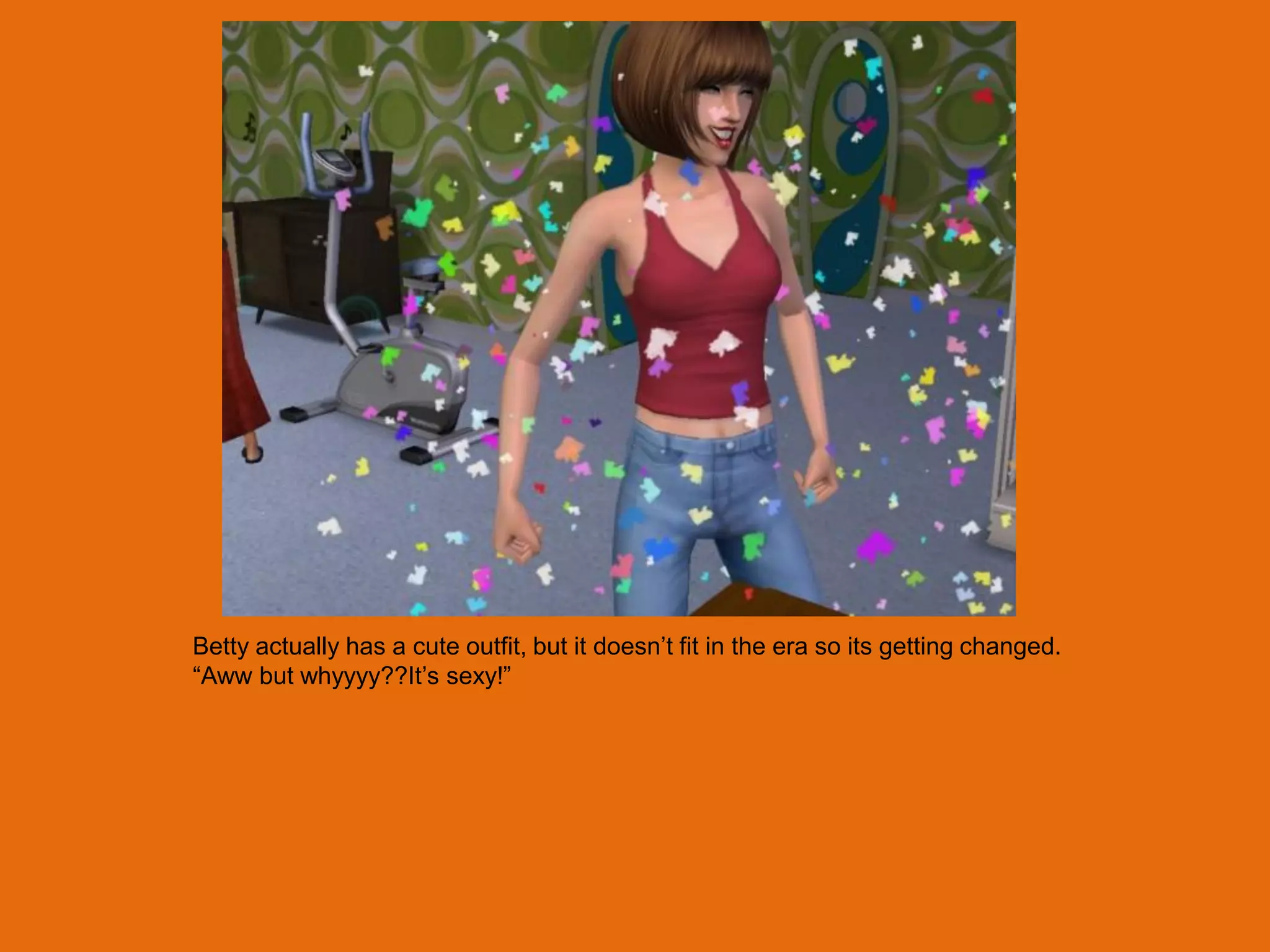 Betty actually has a cute outfit, but it doesn‟t fit in the era so its getting changed.
“Aww but whyyyy??It‟s sexy!”
 