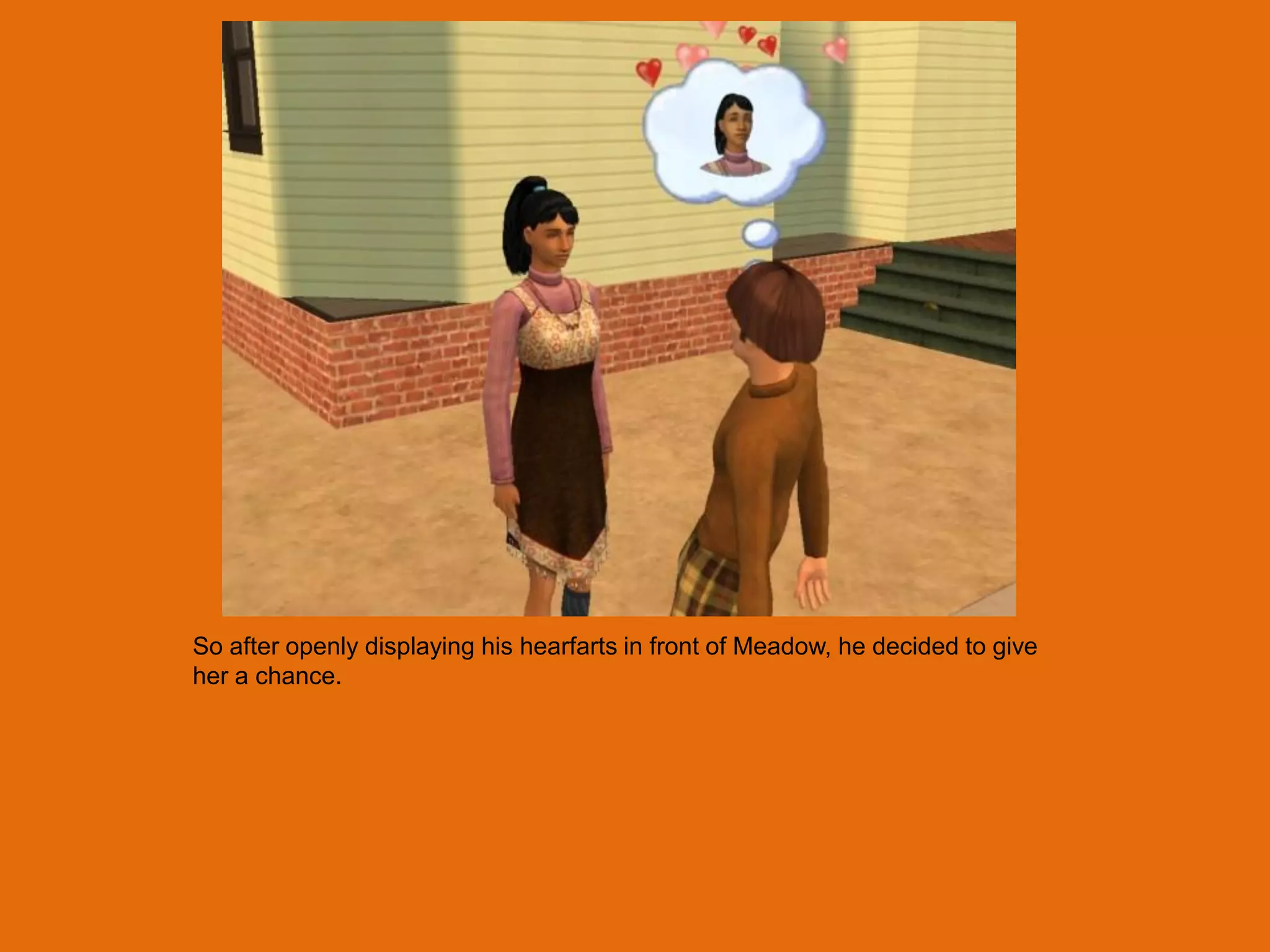 So after openly displaying his hearfarts in front of Meadow, he decided to give
her a chance.
 