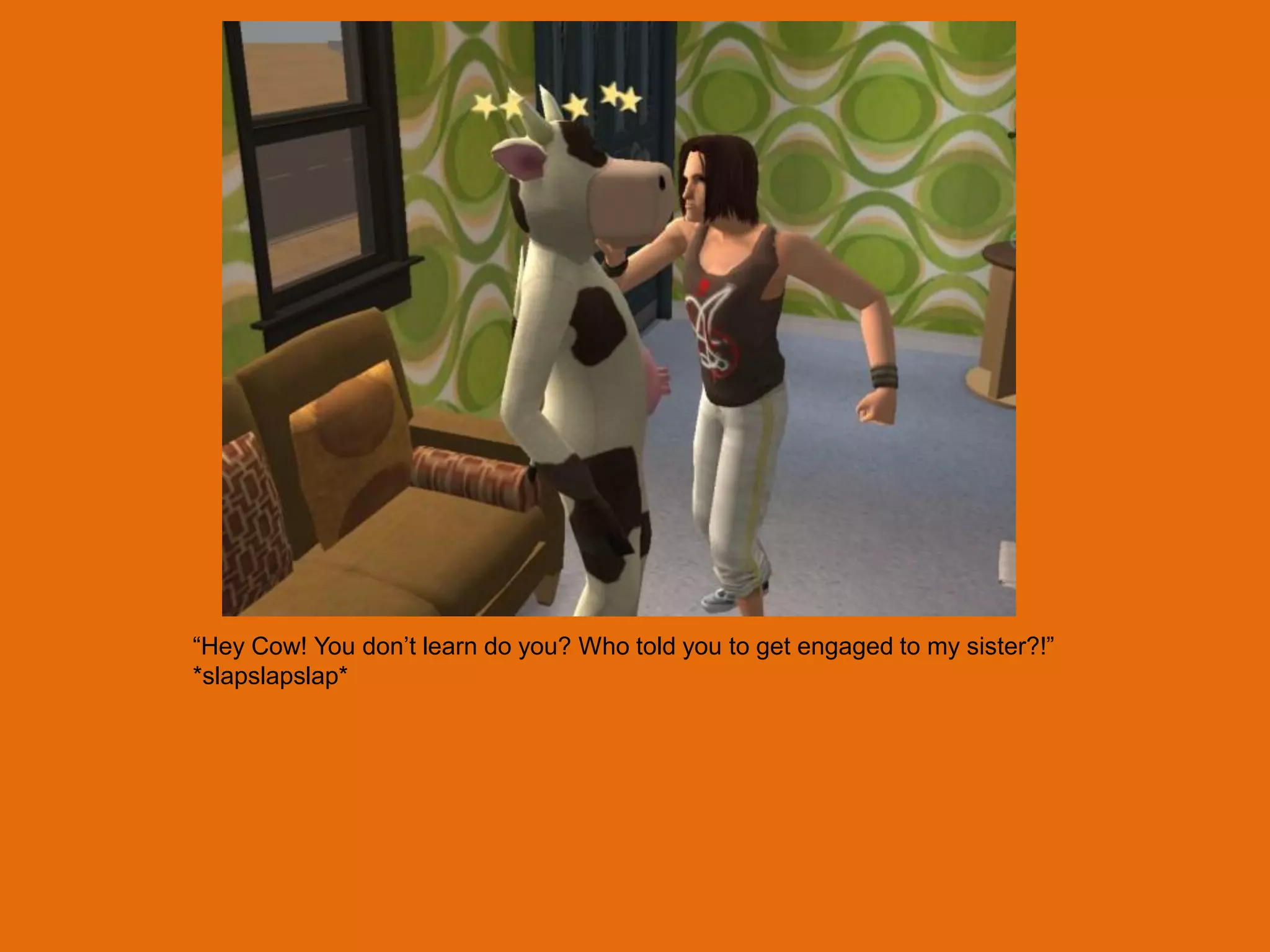 “Hey Cow! You don‟t learn do you? Who told you to get engaged to my sister?!”
*slapslapslap*
 