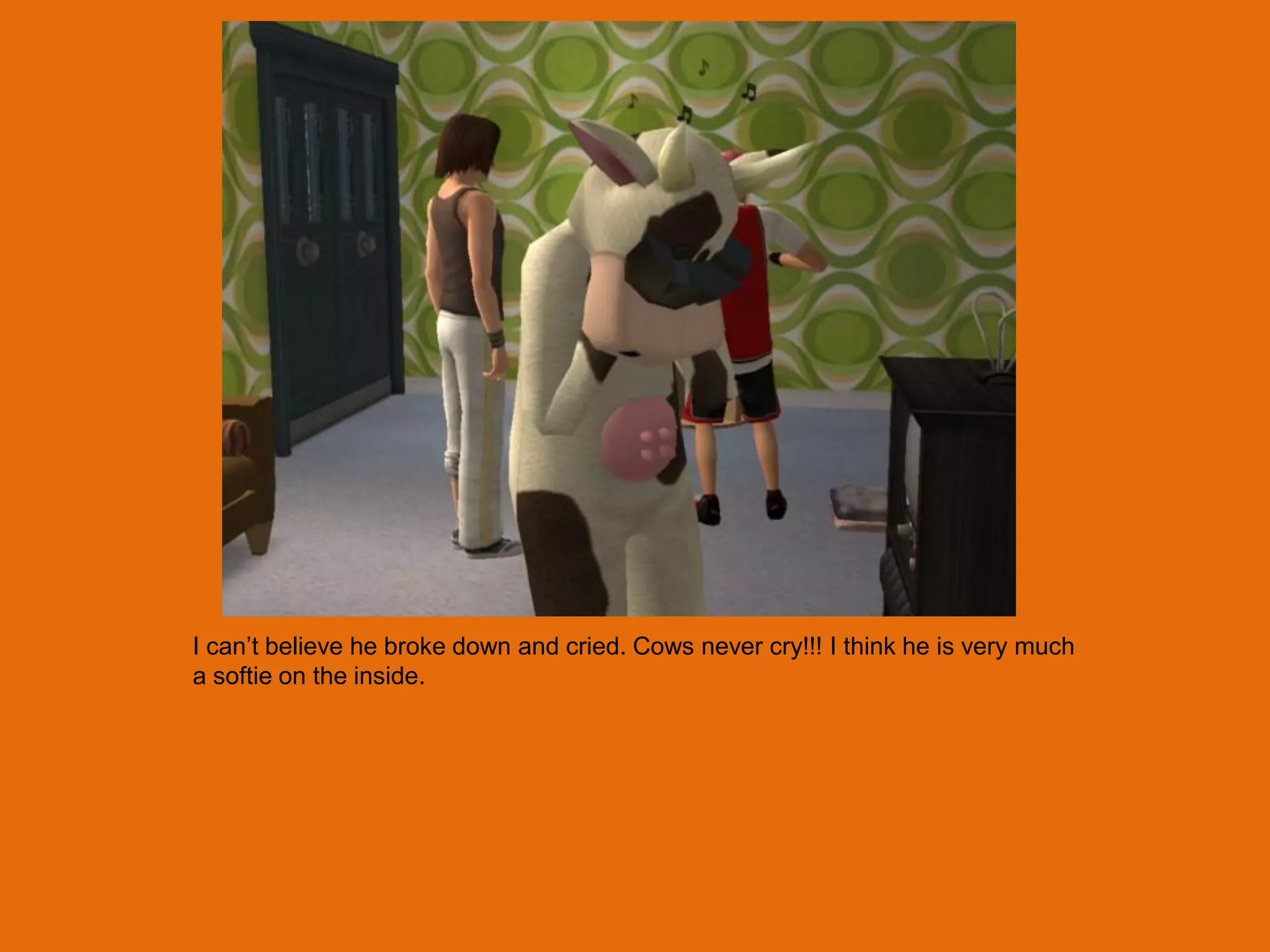 I can‟t believe he broke down and cried. Cows never cry!!! I think he is very much
a softie on the inside.
 